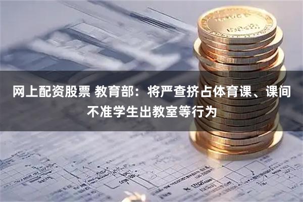 网上配资股票 教育部：将严查挤占体育课、课间不准学生出教室等行为