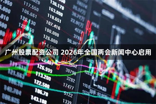 广州股票配资公司 2026年全国两会新闻中心启用