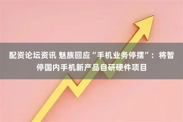 配资论坛资讯 魅族回应“手机业务停摆”：将暂停国内手机新产品自研硬件项目