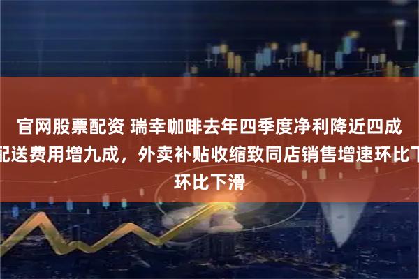 官网股票配资 瑞幸咖啡去年四季度净利降近四成：配送费用增九成，外卖补贴收缩致同店销售增速环比下滑