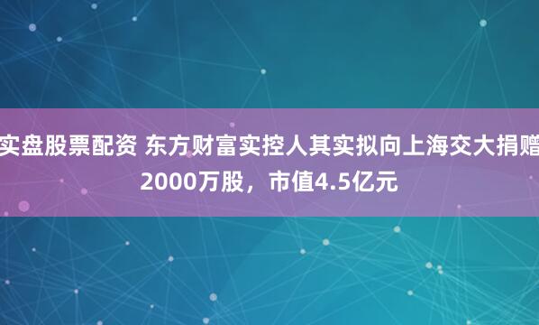 实盘股票配资 东方财富实控人其实拟向上海交大捐赠2000万股，市值4.5亿元