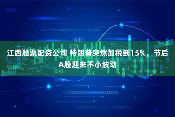 江西股票配资公司 特朗普突然加税到15%，节后A股迎来不小波动