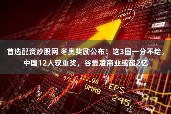 首选配资炒股网 冬奥奖励公布！这3国一分不给，中国12人获重奖，谷爱凌商业或超2亿