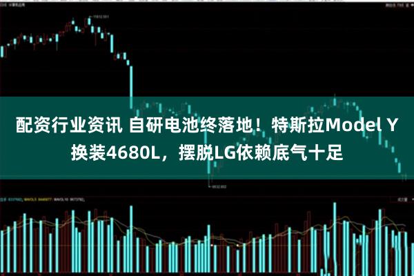 配资行业资讯 自研电池终落地！特斯拉Model Y换装4680L，摆脱LG依赖底气十足