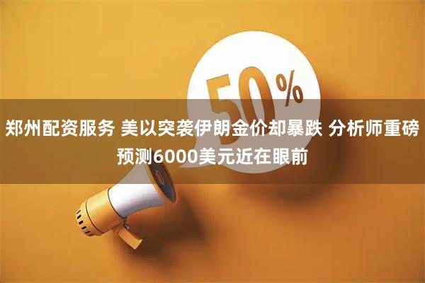郑州配资服务 美以突袭伊朗金价却暴跌 分析师重磅预测6000美元近在眼前