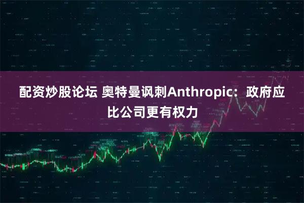 配资炒股论坛 奥特曼讽刺Anthropic：政府应比公司更有权力