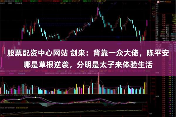 股票配资中心网站 剑来：背靠一众大佬，陈平安哪是草根逆袭，分明是太子来体验生活