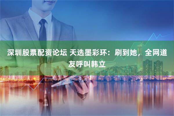 深圳股票配资论坛 天选墨彩环：刷到她，全网道友呼叫韩立