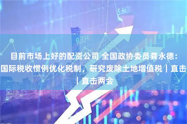 目前市场上好的配资公司 全国政协委员龚永德：结合国际税收惯例优化税制，研究废除土地增值税｜直击两会