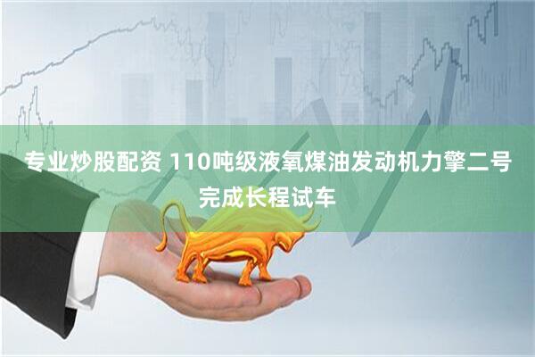 专业炒股配资 110吨级液氧煤油发动机力擎二号完成长程试车