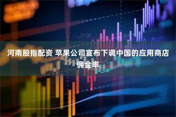 河南股指配资 苹果公司宣布下调中国的应用商店佣金率
