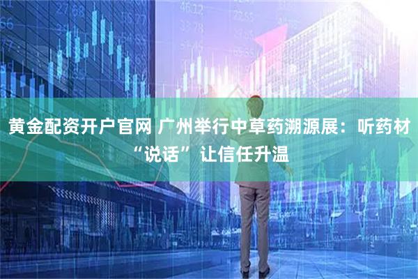 黄金配资开户官网 广州举行中草药溯源展：听药材“说话” 让信任升温