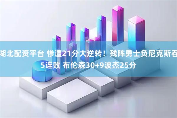 湖北配资平台 惨遭21分大逆转！残阵勇士负尼克斯吞5连败 布伦森30+9波杰25分