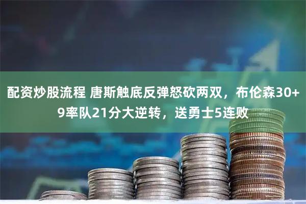 配资炒股流程 唐斯触底反弹怒砍两双，布伦森30+9率队21分大逆转，送勇士5连败