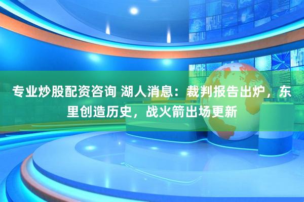 专业炒股配资咨询 湖人消息：裁判报告出炉，东里创造历史，战火箭出场更新