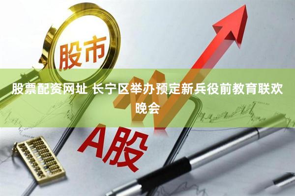 股票配资网址 长宁区举办预定新兵役前教育联欢晚会
