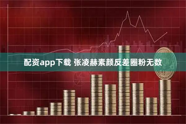 配资app下载 张凌赫素颜反差圈粉无数