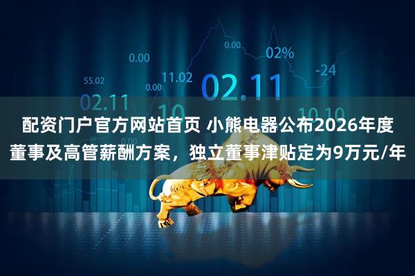 配资门户官方网站首页 小熊电器公布2026年度董事及高管薪酬方案，独立董事津贴定为9万元/年