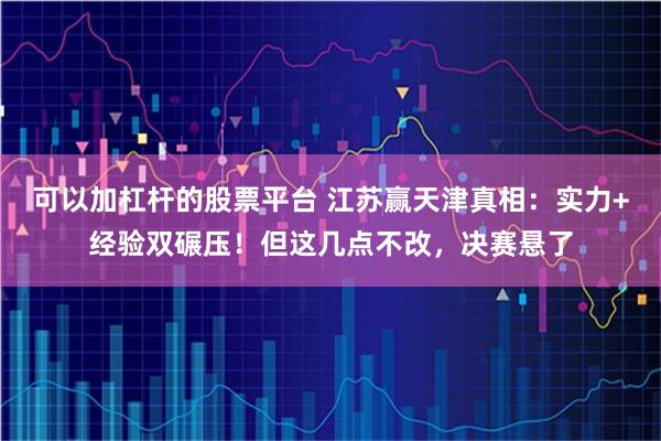可以加杠杆的股票平台 江苏赢天津真相：实力+经验双碾压！但这几点不改，决赛悬了