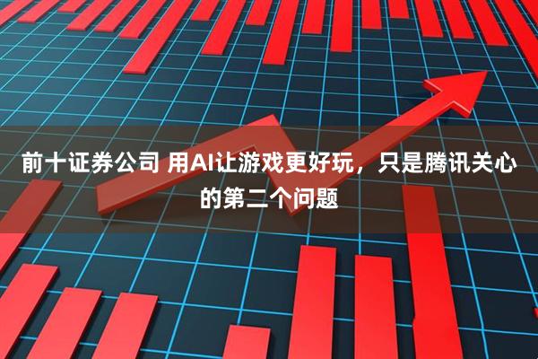 前十证券公司 用AI让游戏更好玩，只是腾讯关心的第二个问题