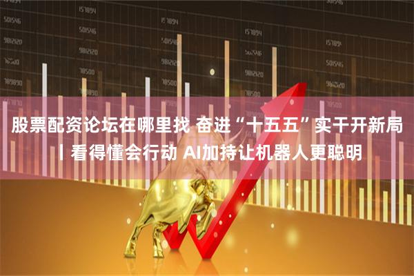 股票配资论坛在哪里找 奋进“十五五”实干开新局丨看得懂会行动 AI加持让机器人更聪明