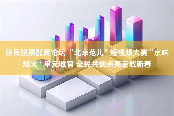 股民股票配资论坛 “北京范儿”短视频大赛“京味烟火”单元收官 全民共创点亮京城新春