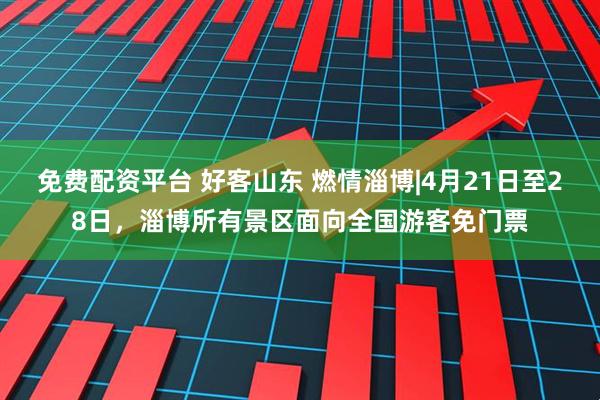 免费配资平台 好客山东 燃情淄博|4月21日至28日，淄博所有景区面向全国游客免门票