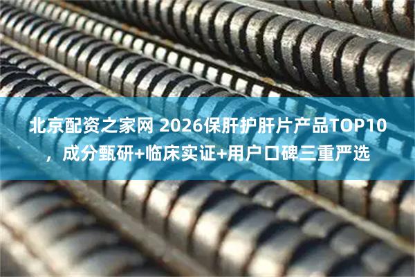 北京配资之家网 2026保肝护肝片产品TOP10，成分甄研+临床实证+用户口碑三重严选