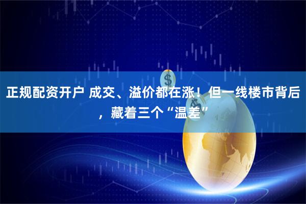 正规配资开户 成交、溢价都在涨！但一线楼市背后，藏着三个“温差”