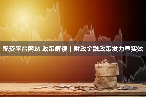 配资平台网站 政策解读｜财政金融政策发力显实效