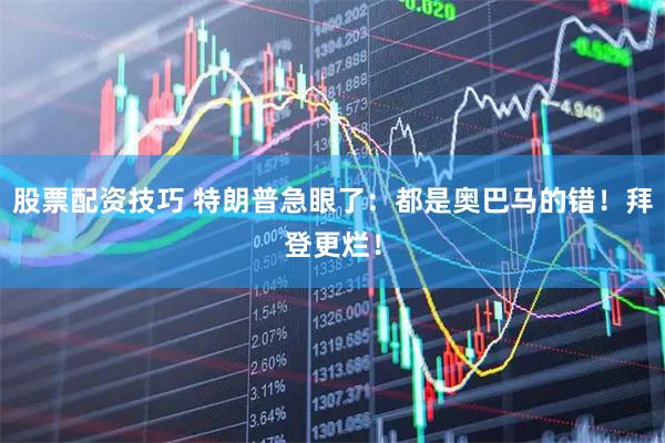 股票配资技巧 特朗普急眼了：都是奥巴马的错！拜登更烂！