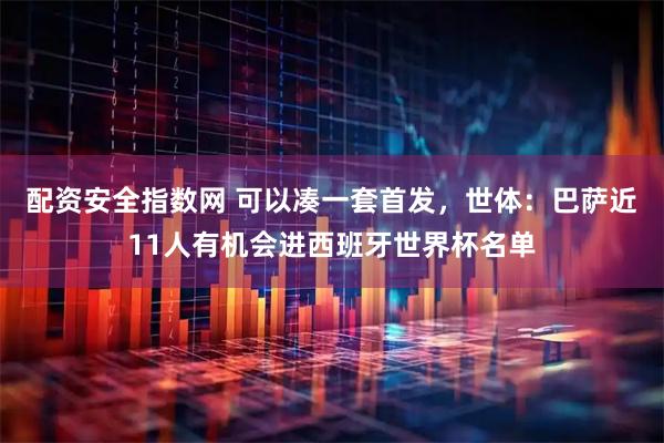 配资安全指数网 可以凑一套首发，世体：巴萨近11人有机会进西班牙世界杯名单