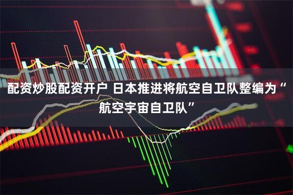 配资炒股配资开户 日本推进将航空自卫队整编为“航空宇宙自卫队”